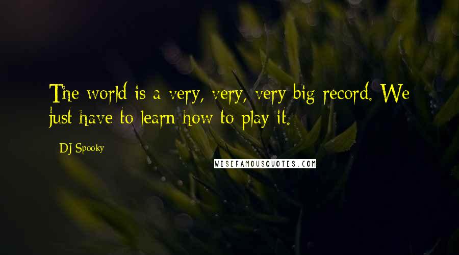 DJ Spooky Quotes: The world is a very, very, very big record. We just have to learn how to play it.