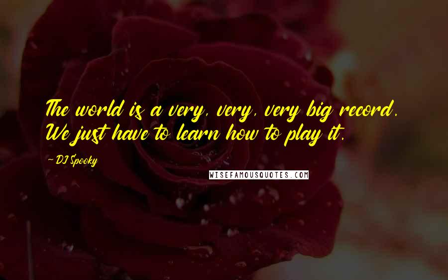 DJ Spooky Quotes: The world is a very, very, very big record. We just have to learn how to play it.