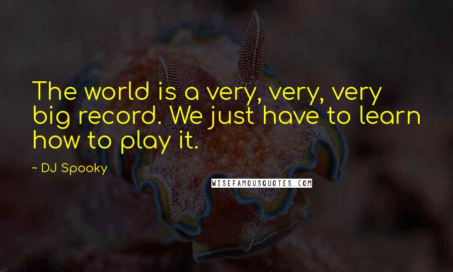DJ Spooky Quotes: The world is a very, very, very big record. We just have to learn how to play it.