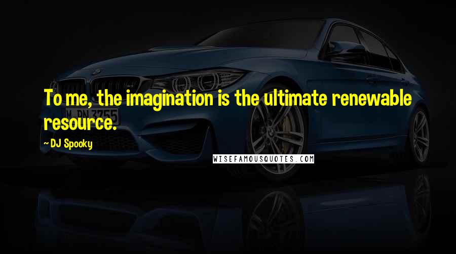 DJ Spooky Quotes: To me, the imagination is the ultimate renewable resource.