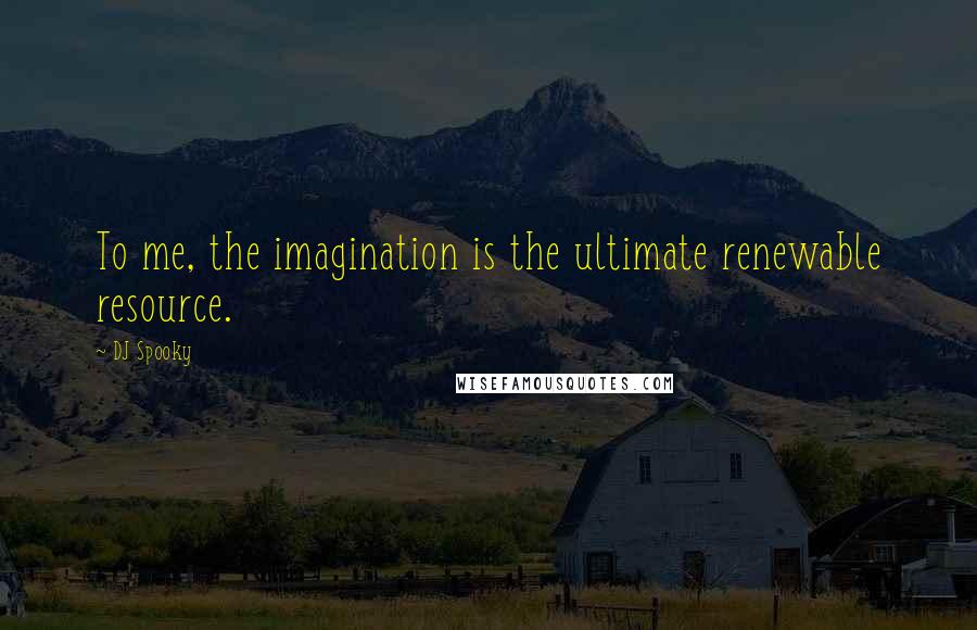 DJ Spooky Quotes: To me, the imagination is the ultimate renewable resource.