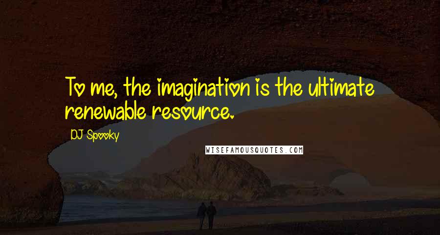 DJ Spooky Quotes: To me, the imagination is the ultimate renewable resource.