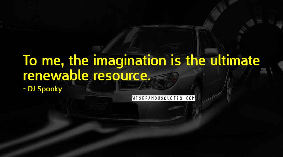 DJ Spooky Quotes: To me, the imagination is the ultimate renewable resource.
