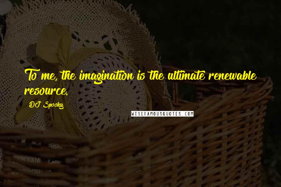 DJ Spooky Quotes: To me, the imagination is the ultimate renewable resource.