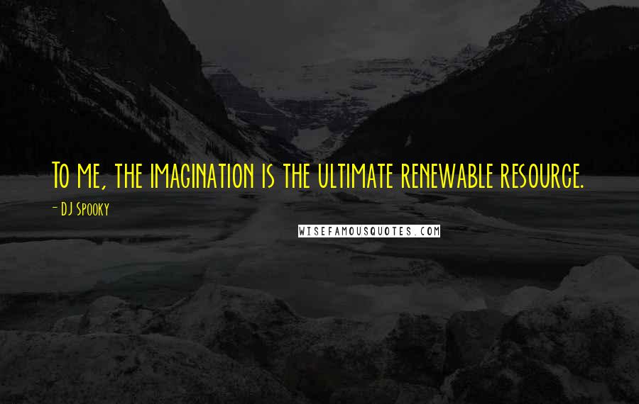 DJ Spooky Quotes: To me, the imagination is the ultimate renewable resource.