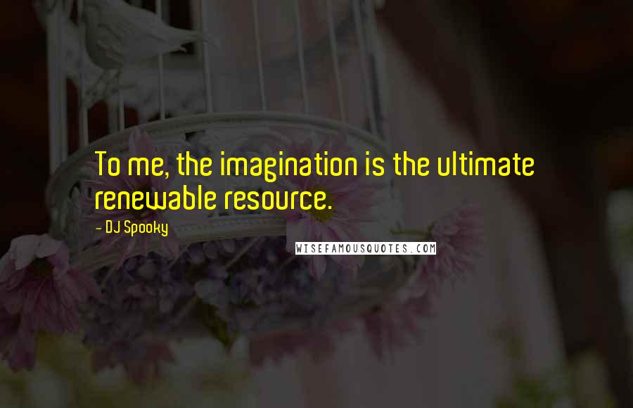DJ Spooky Quotes: To me, the imagination is the ultimate renewable resource.