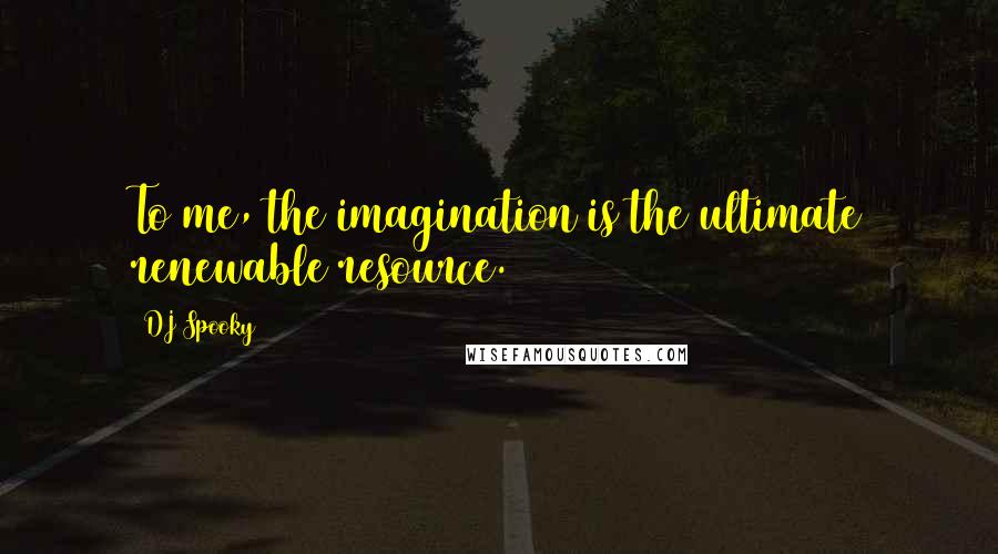 DJ Spooky Quotes: To me, the imagination is the ultimate renewable resource.