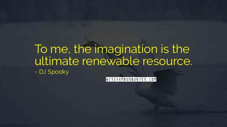 DJ Spooky Quotes: To me, the imagination is the ultimate renewable resource.