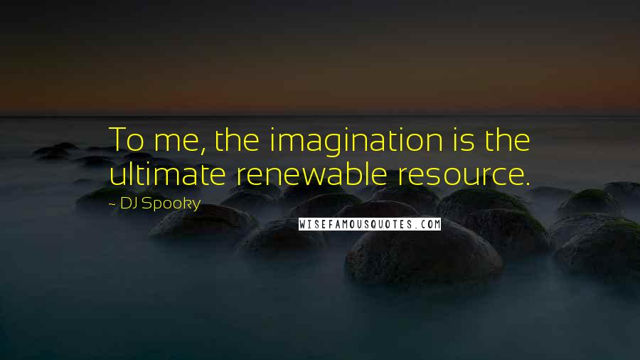 DJ Spooky Quotes: To me, the imagination is the ultimate renewable resource.