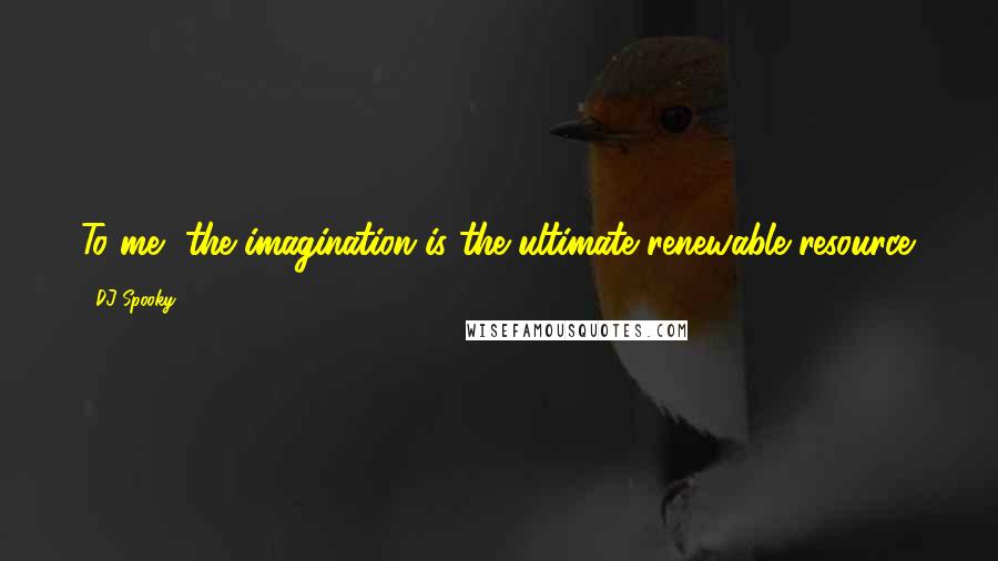 DJ Spooky Quotes: To me, the imagination is the ultimate renewable resource.