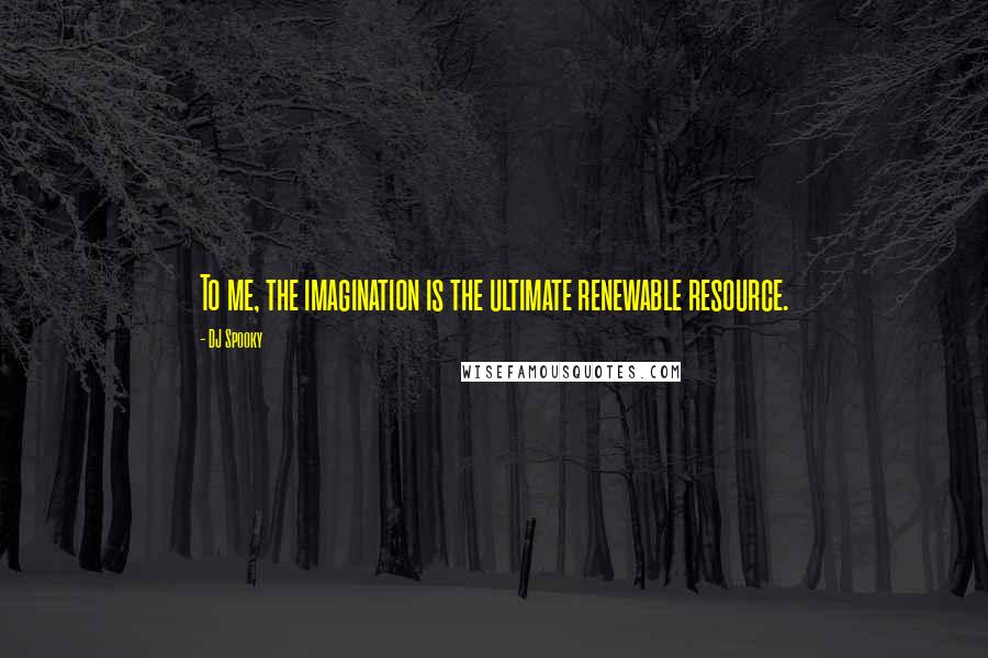 DJ Spooky Quotes: To me, the imagination is the ultimate renewable resource.
