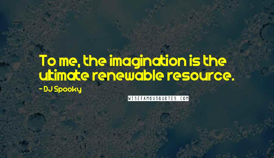 DJ Spooky Quotes: To me, the imagination is the ultimate renewable resource.