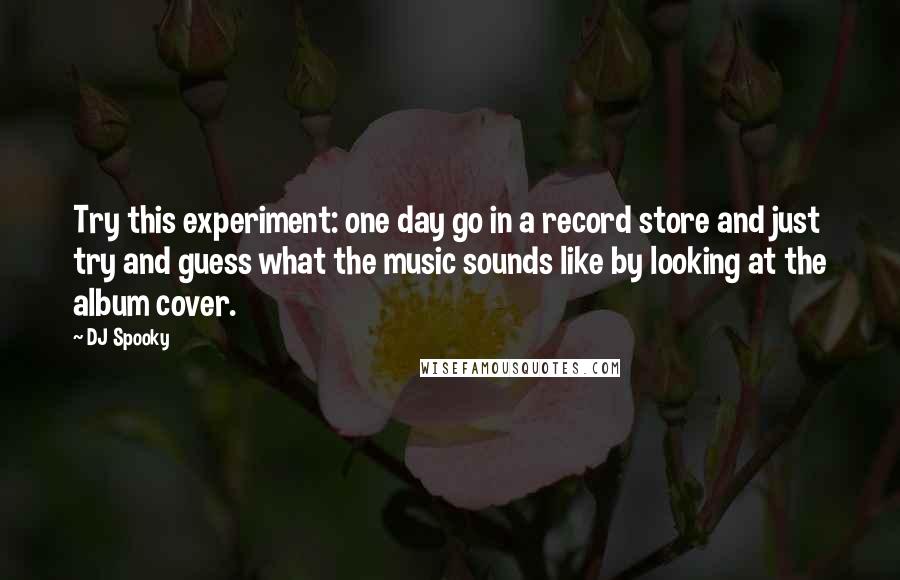 DJ Spooky Quotes: Try this experiment: one day go in a record store and just try and guess what the music sounds like by looking at the album cover.