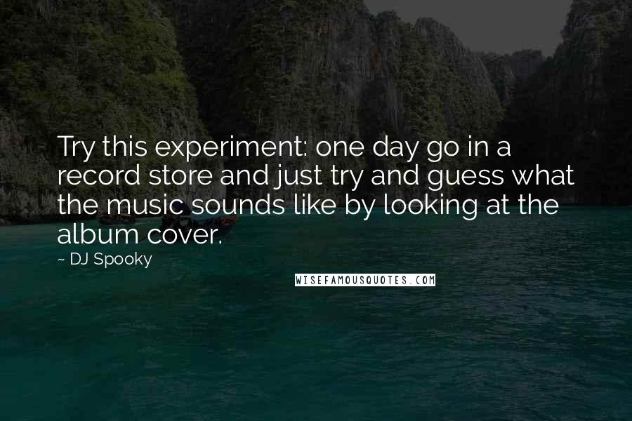 DJ Spooky Quotes: Try this experiment: one day go in a record store and just try and guess what the music sounds like by looking at the album cover.