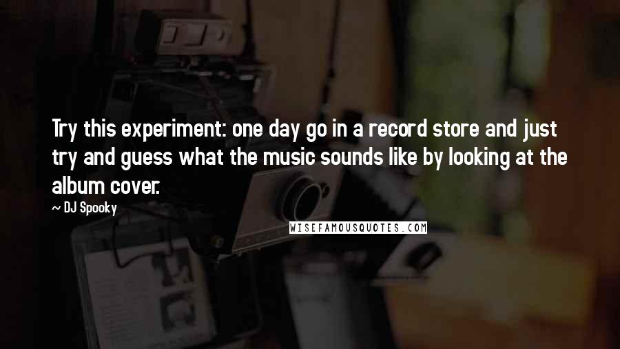 DJ Spooky Quotes: Try this experiment: one day go in a record store and just try and guess what the music sounds like by looking at the album cover.