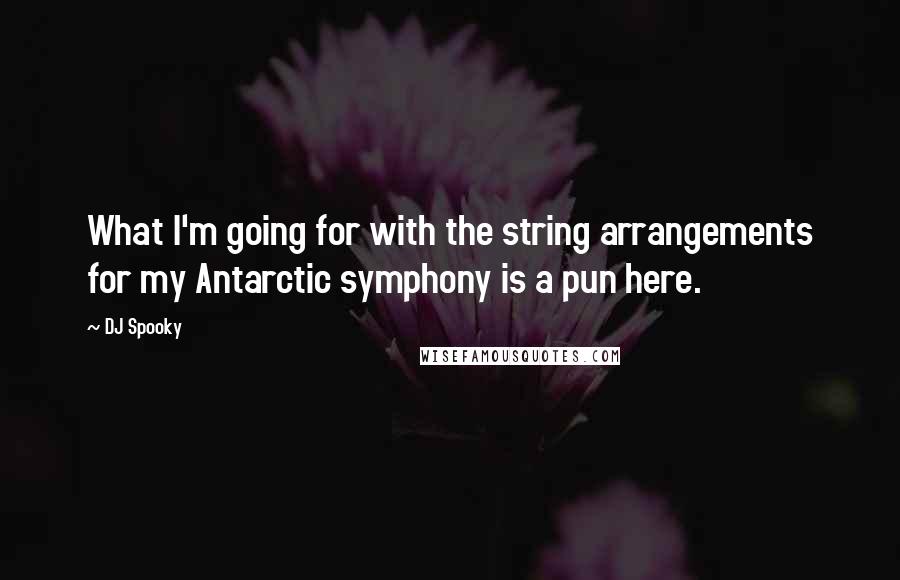 DJ Spooky Quotes: What I'm going for with the string arrangements for my Antarctic symphony is a pun here.