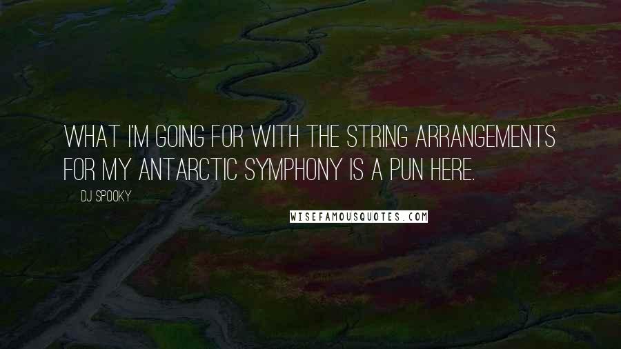 DJ Spooky Quotes: What I'm going for with the string arrangements for my Antarctic symphony is a pun here.