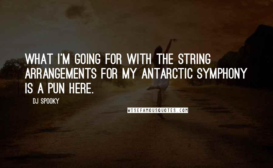 DJ Spooky Quotes: What I'm going for with the string arrangements for my Antarctic symphony is a pun here.