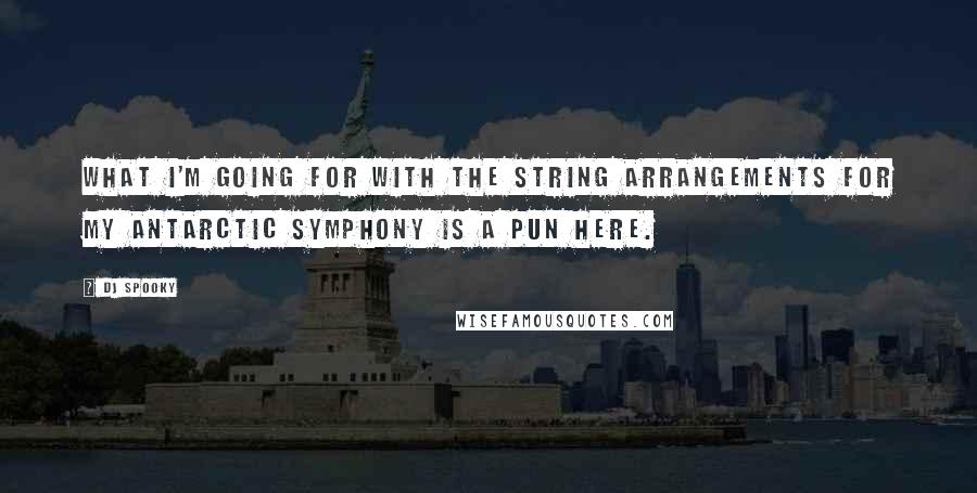 DJ Spooky Quotes: What I'm going for with the string arrangements for my Antarctic symphony is a pun here.