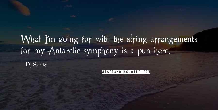 DJ Spooky Quotes: What I'm going for with the string arrangements for my Antarctic symphony is a pun here.