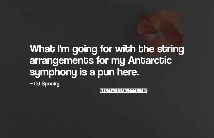 DJ Spooky Quotes: What I'm going for with the string arrangements for my Antarctic symphony is a pun here.