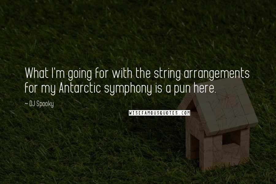 DJ Spooky Quotes: What I'm going for with the string arrangements for my Antarctic symphony is a pun here.