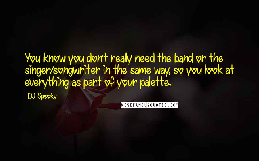 DJ Spooky Quotes: You know you don't really need the band or the singer/songwriter in the same way, so you look at everything as part of your palette.