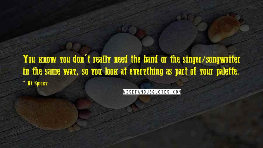 DJ Spooky Quotes: You know you don't really need the band or the singer/songwriter in the same way, so you look at everything as part of your palette.