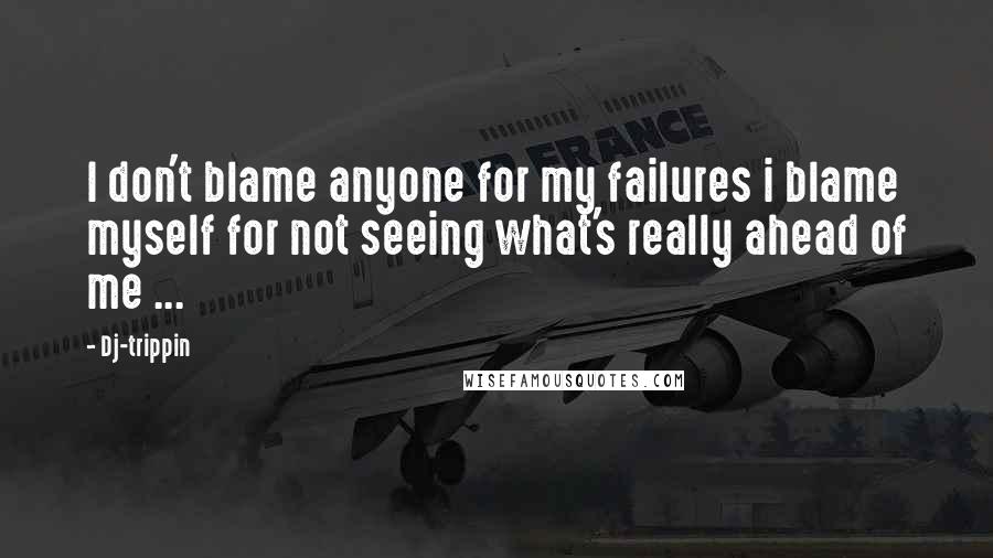 Dj-trippin Quotes: I don't blame anyone for my failures i blame myself for not seeing what's really ahead of me ...