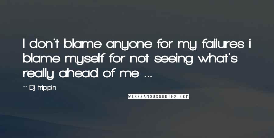 Dj-trippin Quotes: I don't blame anyone for my failures i blame myself for not seeing what's really ahead of me ...