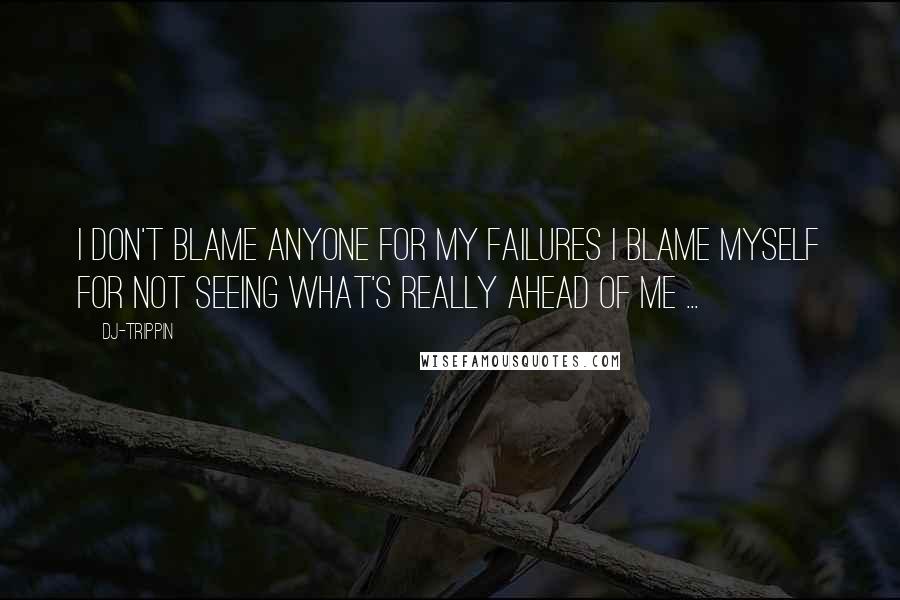 Dj-trippin Quotes: I don't blame anyone for my failures i blame myself for not seeing what's really ahead of me ...