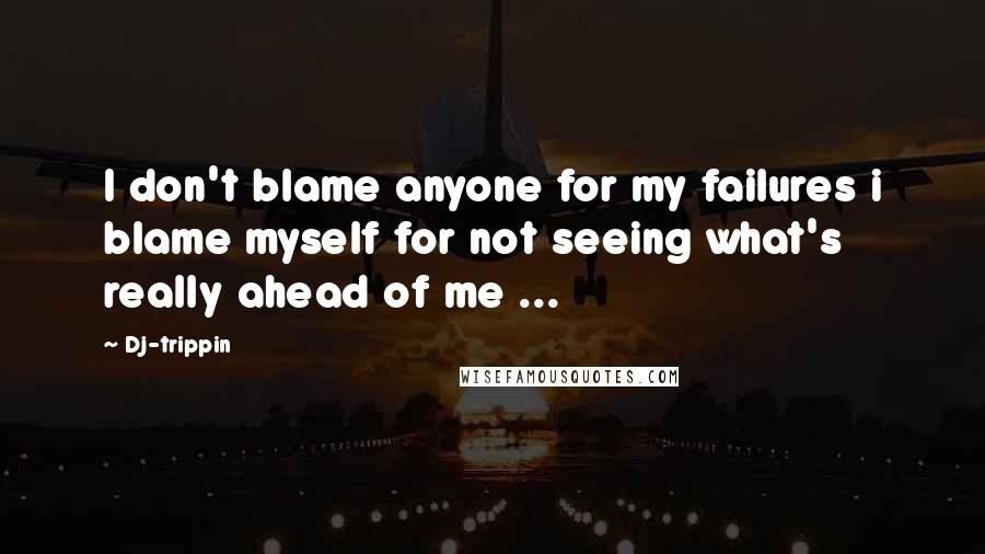 Dj-trippin Quotes: I don't blame anyone for my failures i blame myself for not seeing what's really ahead of me ...
