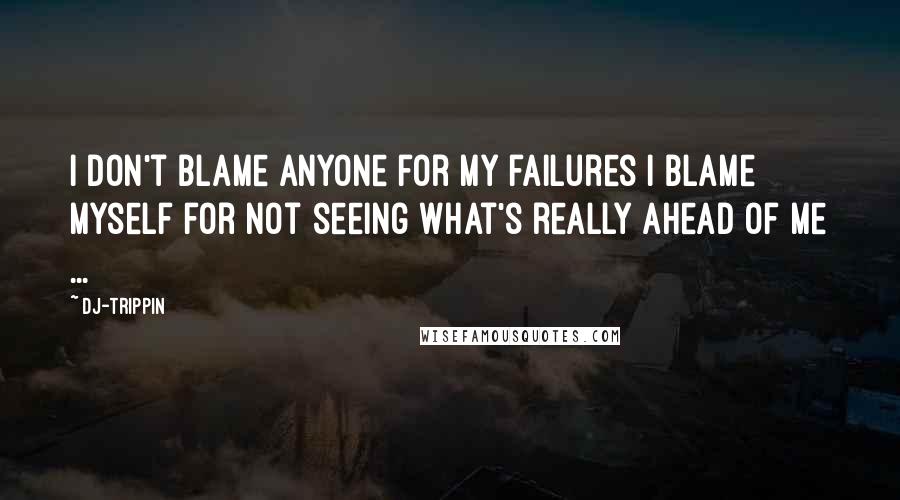 Dj-trippin Quotes: I don't blame anyone for my failures i blame myself for not seeing what's really ahead of me ...