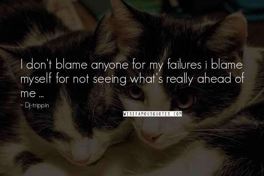 Dj-trippin Quotes: I don't blame anyone for my failures i blame myself for not seeing what's really ahead of me ...