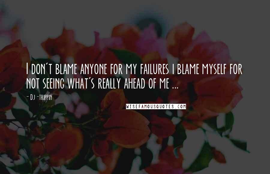 Dj-trippin Quotes: I don't blame anyone for my failures i blame myself for not seeing what's really ahead of me ...