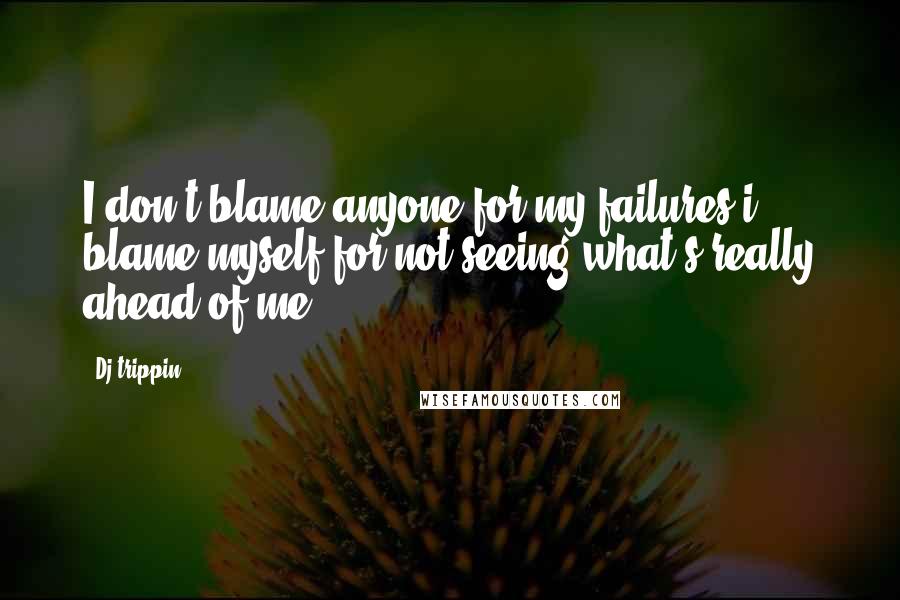 Dj-trippin Quotes: I don't blame anyone for my failures i blame myself for not seeing what's really ahead of me ...