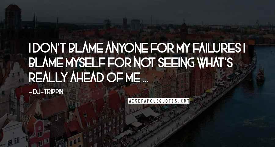 Dj-trippin Quotes: I don't blame anyone for my failures i blame myself for not seeing what's really ahead of me ...