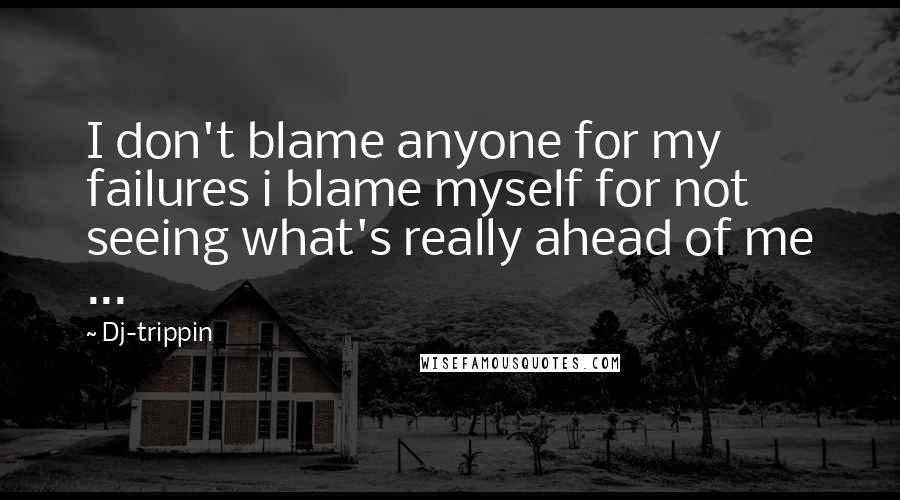 Dj-trippin Quotes: I don't blame anyone for my failures i blame myself for not seeing what's really ahead of me ...