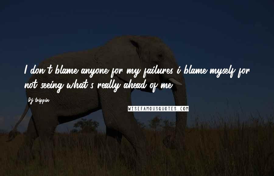 Dj-trippin Quotes: I don't blame anyone for my failures i blame myself for not seeing what's really ahead of me ...