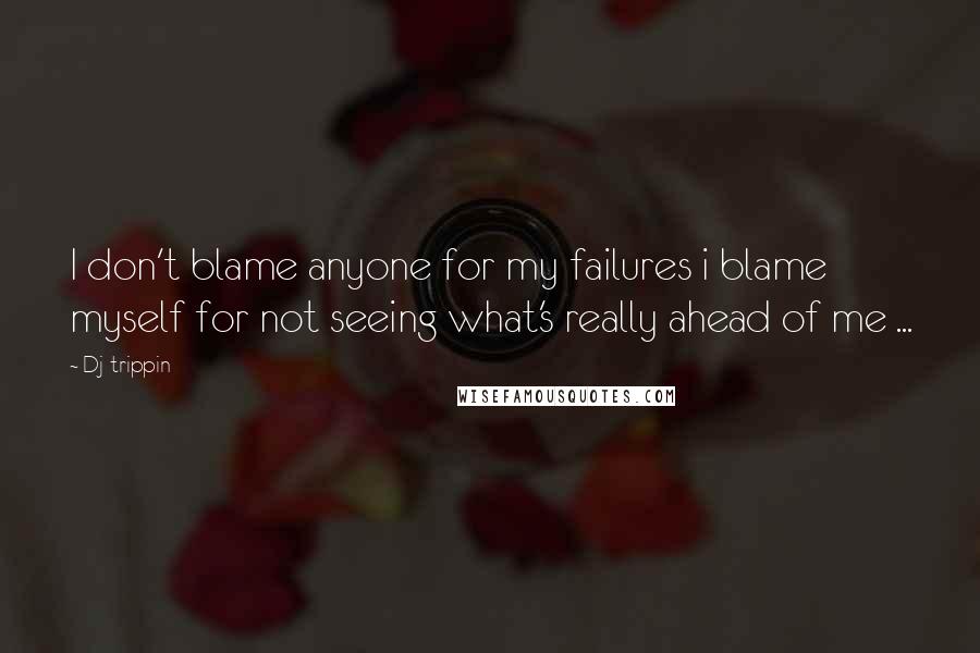 Dj-trippin Quotes: I don't blame anyone for my failures i blame myself for not seeing what's really ahead of me ...