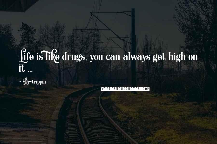 Dj-trippin Quotes: Life is like drugs, you can always get high on it ...