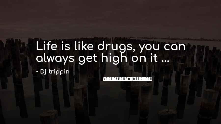 Dj-trippin Quotes: Life is like drugs, you can always get high on it ...