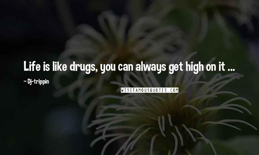 Dj-trippin Quotes: Life is like drugs, you can always get high on it ...