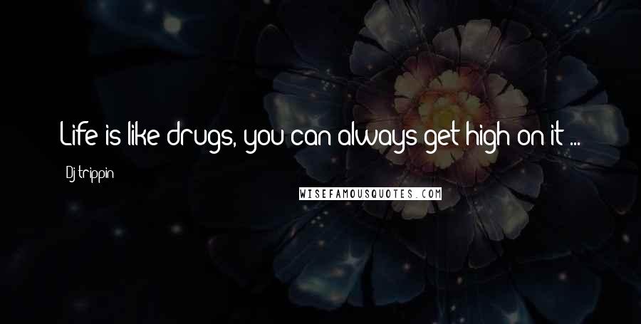 Dj-trippin Quotes: Life is like drugs, you can always get high on it ...