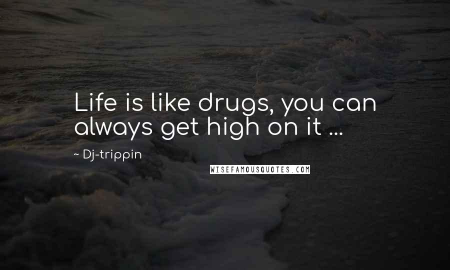 Dj-trippin Quotes: Life is like drugs, you can always get high on it ...
