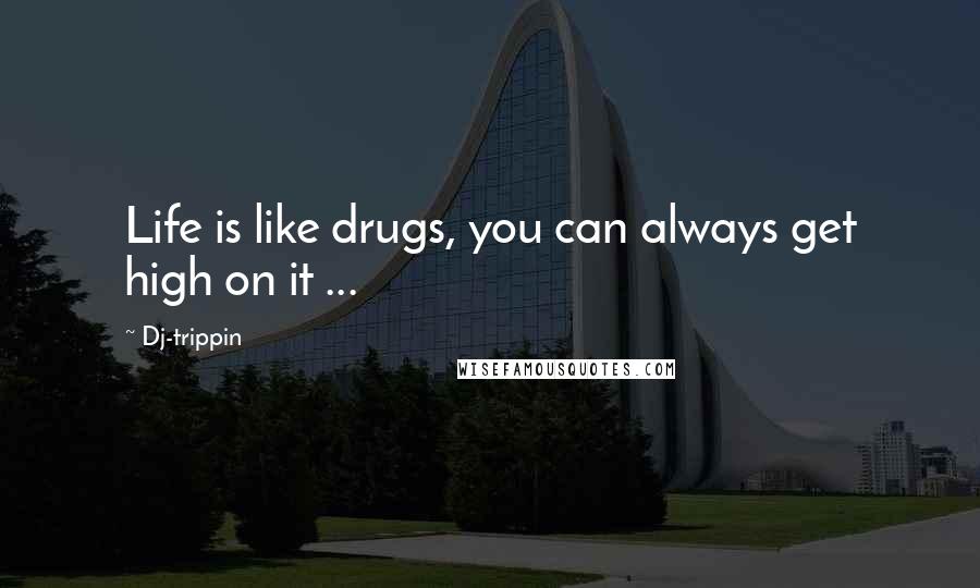 Dj-trippin Quotes: Life is like drugs, you can always get high on it ...