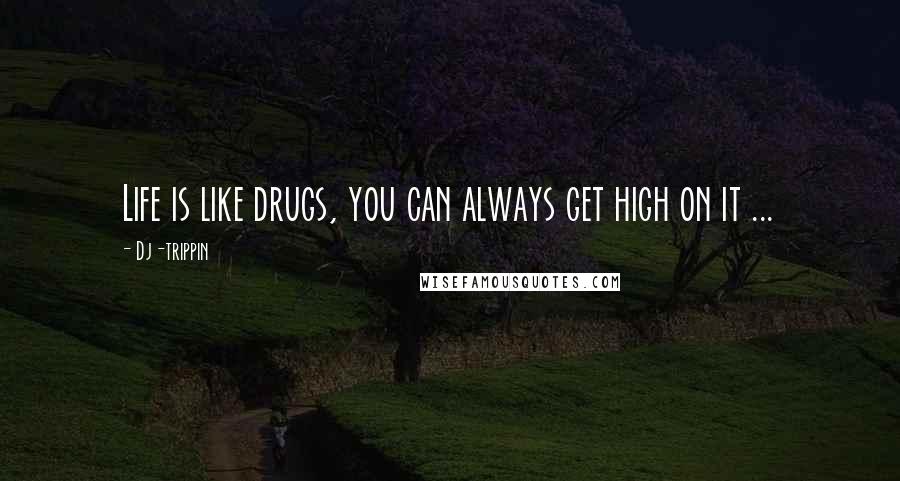 Dj-trippin Quotes: Life is like drugs, you can always get high on it ...