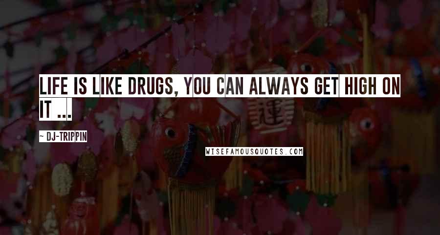 Dj-trippin Quotes: Life is like drugs, you can always get high on it ...