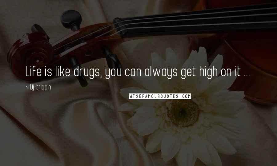 Dj-trippin Quotes: Life is like drugs, you can always get high on it ...