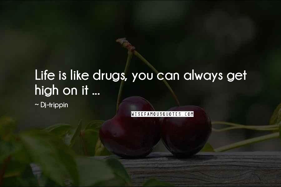 Dj-trippin Quotes: Life is like drugs, you can always get high on it ...